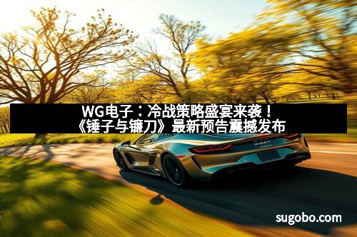 WG电子：冷战策略盛宴来袭！《锤子与镰刀》最新预告震撼发布