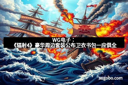 WG电子：《辐射4》豪华周边套装公布卫衣书包一应俱全